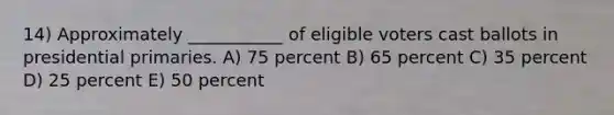 14) Approximately ___________ of eligible voters cast ballots in presidential primaries. A) 75 percent B) 65 percent C) 35 percent D) 25 percent E) 50 percent