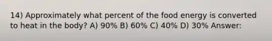 14) Approximately what percent of the food energy is converted to heat in the body? A) 90% B) 60% C) 40% D) 30% Answer: