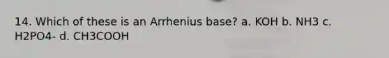 14. Which of these is an Arrhenius base? a. KOH b. NH3 c. H2PO4- d. CH3COOH