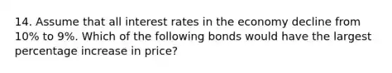 14. Assume that all interest rates in the economy decline from 10% to 9%. Which of the following bonds would have the largest percentage increase in price?