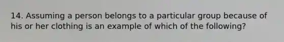 14. Assuming a person belongs to a particular group because of his or her clothing is an example of which of the following?