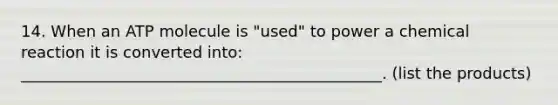 14. When an ATP molecule is "used" to power a chemical reaction it is converted into: ______________________________________________. (list the products)