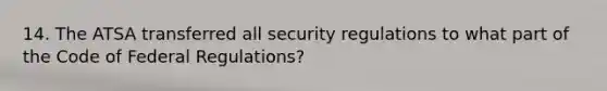 14. The ATSA transferred all security regulations to what part of the Code of Federal Regulations?