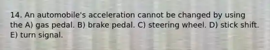 14. An automobile's acceleration cannot be changed by using the A) gas pedal. B) brake pedal. C) steering wheel. D) stick shift. E) turn signal.