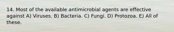 14. Most of the available antimicrobial agents are effective against A) Viruses. B) Bacteria. C) Fungi. D) Protozoa. E) All of these.