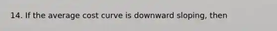 14. If the average cost curve is downward sloping, then
