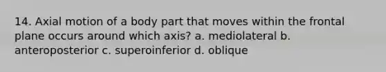 14. Axial motion of a body part that moves within the frontal plane occurs around which axis? a. mediolateral b. anteroposterior c. superoinferior d. oblique