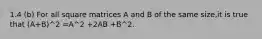 1.4 (b) For all square matrices A and B of the same size,it is true that (A+B)^2 =A^2 +2AB +B^2.