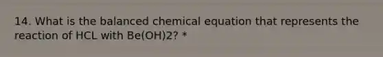 14. What is the balanced chemical equation that represents the reaction of HCL with Be(OH)2? *