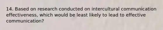 14. Based on research conducted on intercultural communication effectiveness, which would be least likely to lead to effective communication?