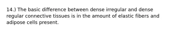 14.) The basic difference between dense irregular and dense regular <a href='https://www.questionai.com/knowledge/kYDr0DHyc8-connective-tissue' class='anchor-knowledge'>connective tissue</a>s is in the amount of elastic fibers and adipose cells present.