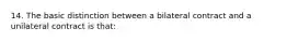 14. The basic distinction between a bilateral contract and a unilateral contract is that: