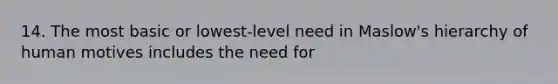 14. The most basic or lowest-level need in Maslow's hierarchy of human motives includes the need for