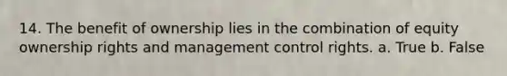 14. The benefit of ownership lies in the combination of equity ownership rights and management control rights. a. True b. False