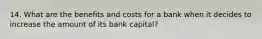 14. What are the benefits and costs for a bank when it decides to increase the amount of its bank capital?