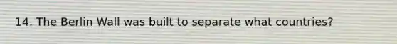14. The Berlin Wall was built to separate what countries?