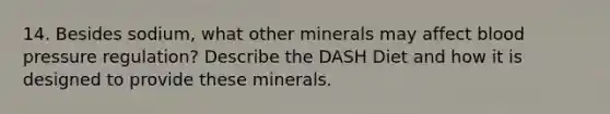 14. Besides sodium, what other minerals may affect blood pressure regulation? Describe the DASH Diet and how it is designed to provide these minerals.