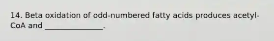 14. Beta oxidation of odd-numbered fatty acids produces acetyl-CoA and _______________.