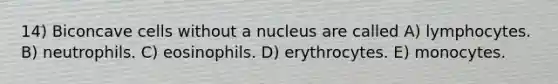 14) Biconcave cells without a nucleus are called A) lymphocytes. B) neutrophils. C) eosinophils. D) erythrocytes. E) monocytes.