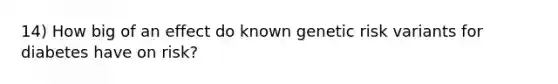 14) How big of an effect do known genetic risk variants for diabetes have on risk?