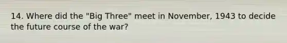14. Where did the "Big Three" meet in November, 1943 to decide the future course of the war?
