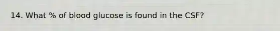 14. What % of blood glucose is found in the CSF?
