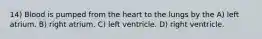 14) Blood is pumped from the heart to the lungs by the A) left atrium. B) right atrium. C) left ventricle. D) right ventricle.