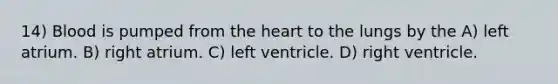 14) Blood is pumped from <a href='https://www.questionai.com/knowledge/kya8ocqc6o-the-heart' class='anchor-knowledge'>the heart</a> to the lungs by the A) left atrium. B) right atrium. C) left ventricle. D) right ventricle.