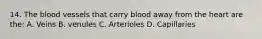 14. The blood vessels that carry blood away from the heart are the: A. Veins B. venules C. Arterioles D. Capillaries