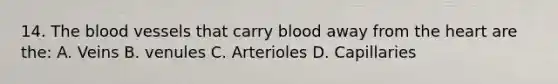 14. <a href='https://www.questionai.com/knowledge/k7oXMfj7lk-the-blood' class='anchor-knowledge'>the blood</a> vessels that carry blood away from <a href='https://www.questionai.com/knowledge/kya8ocqc6o-the-heart' class='anchor-knowledge'>the heart</a> are the: A. Veins B. venules C. Arterioles D. Capillaries