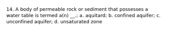 14. A body of permeable rock or sediment that possesses a water table is termed a(n) __.; a. aquitard; b. confined aquifer; c. unconfined aquifer; d. unsaturated zone