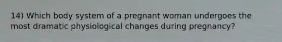 14) Which body system of a pregnant woman undergoes the most dramatic physiological changes during pregnancy?