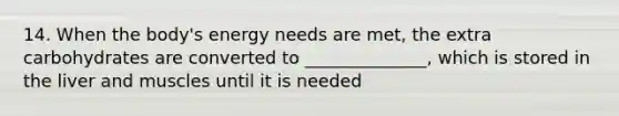 14. When the body's energy needs are met, the extra carbohydrates are converted to ______________, which is stored in the liver and muscles until it is needed