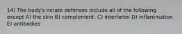 14) The body's innate defenses include all of the following except A) the skin B) complement. C) interferon D) inflammation E) antibodies