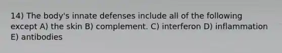 14) The body's innate defenses include all of the following except A) the skin B) complement. C) interferon D) inflammation E) antibodies