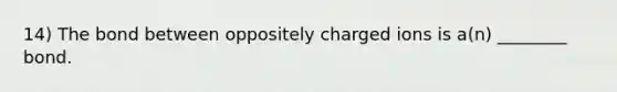 14) The bond between oppositely charged ions is a(n) ________ bond.