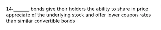 14-_______ bonds give their holders the ability to share in price appreciate of the underlying stock and offer lower coupon rates than similar convertible bonds