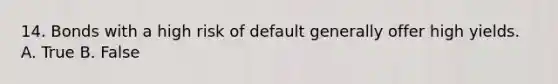 14. Bonds with a high risk of default generally offer high yields. A. True B. False