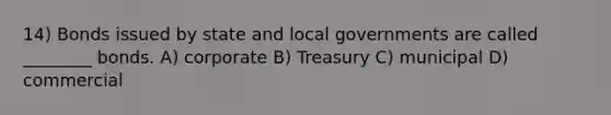 14) Bonds issued by state and local governments are called ________ bonds. A) corporate B) Treasury C) municipal D) commercial