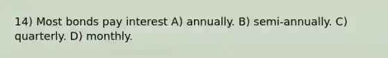 14) Most bonds pay interest A) annually. B) semi-annually. C) quarterly. D) monthly.