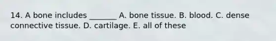 14. A bone includes _______ A. bone tissue. B. blood. C. dense <a href='https://www.questionai.com/knowledge/kYDr0DHyc8-connective-tissue' class='anchor-knowledge'>connective tissue</a>. D. cartilage. E. all of these