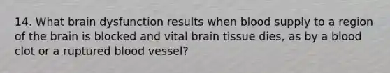 14. What brain dysfunction results when blood supply to a region of the brain is blocked and vital brain tissue dies, as by a blood clot or a ruptured blood vessel?