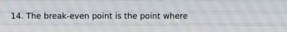 14. The break-even point is the point where