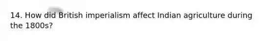 14. How did British imperialism affect Indian agriculture during the 1800s?