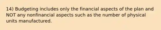 14) Budgeting includes only the financial aspects of the plan and NOT any nonfinancial aspects such as the number of physical units manufactured.