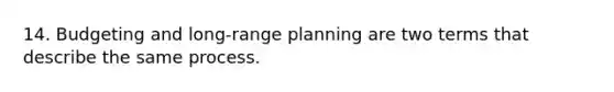 14. Budgeting and long-range planning are two terms that describe the same process.