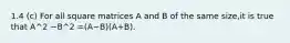 1.4 (c) For all square matrices A and B of the same size,it is true that A^2 −B^2 =(A−B)(A+B).