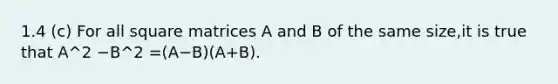 1.4 (c) For all square matrices A and B of the same size,it is true that A^2 −B^2 =(A−B)(A+B).