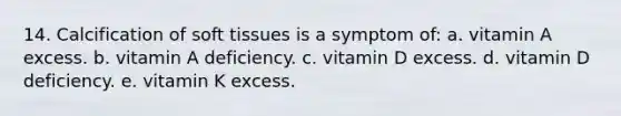 14. Calcification of soft tissues is a symptom of: a. vitamin A excess. b. vitamin A deficiency. c. vitamin D excess. d. vitamin D deficiency. e. vitamin K excess.