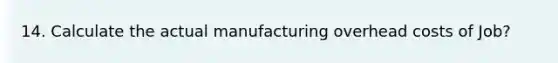 14. Calculate the actual manufacturing overhead costs of Job?